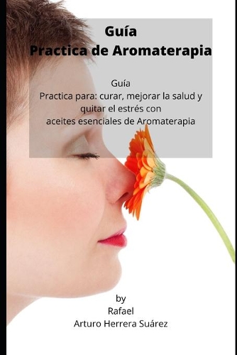 Guía Practica de Aromaterapia: Guía Practica para: curar, mejorar la salud y quitar el estrés con aceites esenciales de Aromaterapia