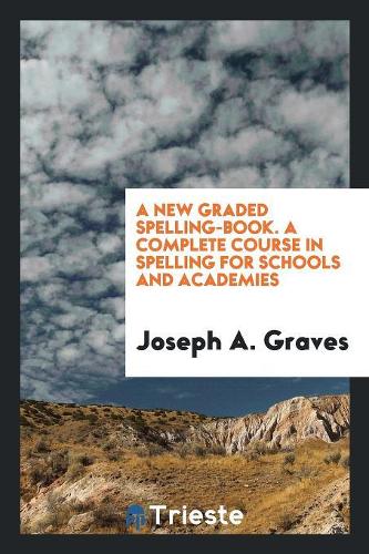 A New Graded Spelling-Book, a Complete Course in Spelling for Schools and Academics