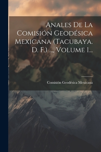 Anales De La Comisión Geodésica Mexicana (tacubaya. D. F.) ..., Volume 1...