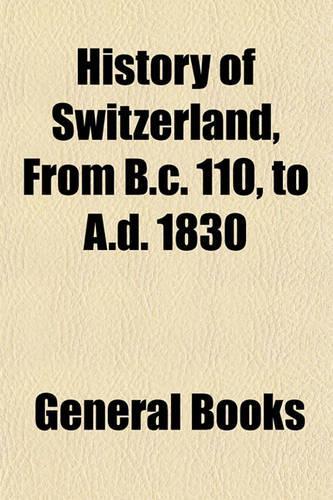 History of Switzerland, from B.C. 110, to A.D. 1830: (English)