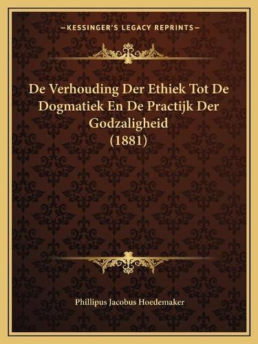 De Verhouding Der Ethiek Tot De Dogmatiek En De Practijk Der Godzaligheid (1881): (Dutch)