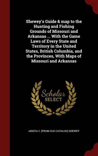 Shewey's Guide & Map to the Hunting and Fishing Grounds of Missouri and Arkansas ... with the Game Laws of Every State and Territory in the United States, British Columbia, and the Provinces, with Maps of Missouri and Arkansas: (English)