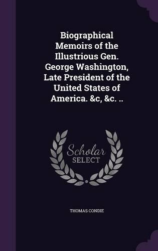 Biographical Memoirs of the Illustrious Gen. George Washington, Late President of the United States of America. &c, &c. ..