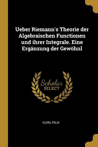 Ueber Riemann's Theorie der Algebraischen Functionen und ihrer Integrale. Eine Ergänzung der Gewöhnl