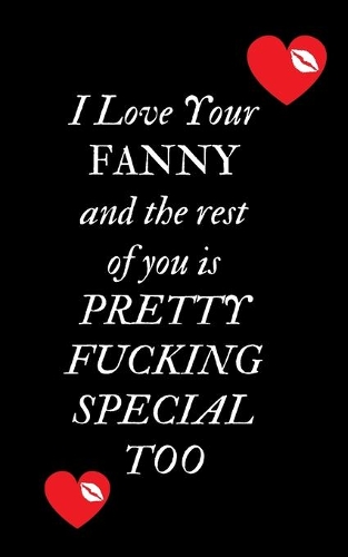 I Love Your Fanny and the rest of you is Pretty Fucking Special Too