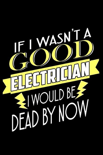 If I Wasn't A Good Electrician I Would Be Dead By Now