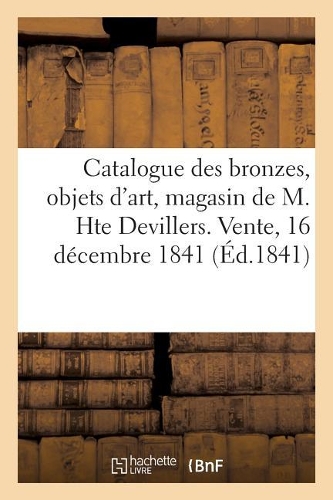Catalogue Des Bronzes, Objets d'Art, de Curiosité, de Fantaisie Et d'Étrennes: Magasin de M. Hte Devillers. Vente, 16 Décembre 1841