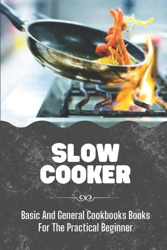 Slow Cooker: Basic And General Cookbooks Books For The Practical Beginner: The Ultimate Way To Cook