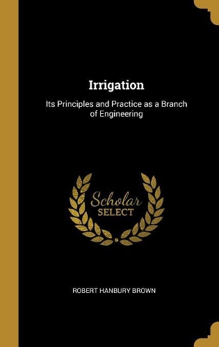 Irrigation: Its Principles and Practice as a Branch of Engineering