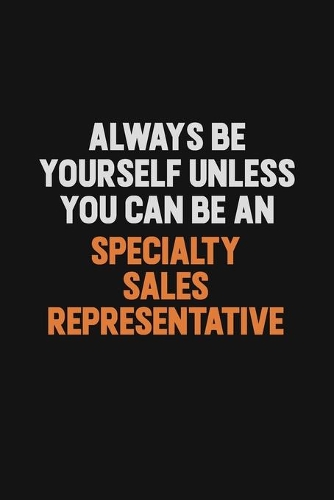 Always Be Yourself Unless You Can Be A Specialty Sales Representative