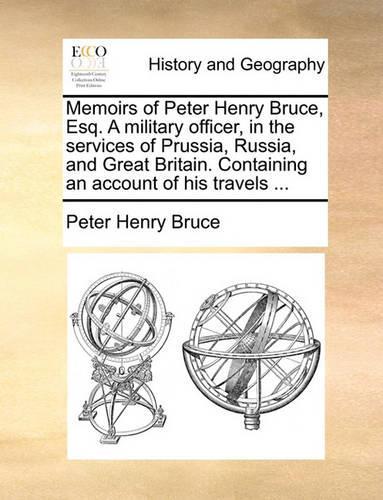 Memoirs of Peter Henry Bruce, Esq. a Military Officer, in the Services of Prussia, Russia, and Great Britain. Containing an Account of His Travels ...: (English)