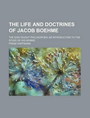 The Life and Doctrines of Jacob Boehme; The God-Taught Philosopher an Introduction to the Study of His Works