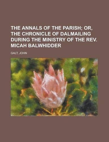 The Annals of the Parish; Or, the Chronicle of Dalmailing During the Ministry of the REV. Micah Balwhidder: Or, the Chronicle of Dalmailing During the Ministry of the Rev. Micah Balwhidder
