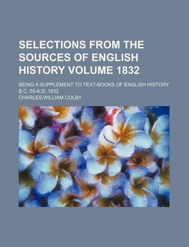 Selections from the Sources of English History Volume 1832; Being a Supplement to Text-Books of English History B.C. 55-A.D. 1832
