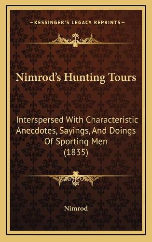 Nimrod's Hunting Tours: Interspersed With Characteristic Anecdotes, Sayings, And Doings Of Sporting Men (1835)