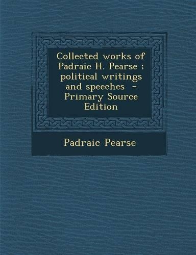 Collected Works of Padraic H. Pearse; Political Writings and Speeches