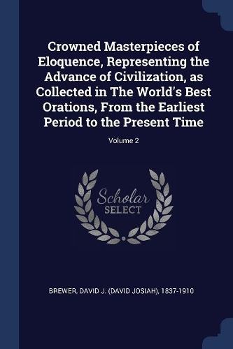 Crowned Masterpieces of Eloquence, Representing the Advance of Civilization, as Collected in The World's Best Orations, From the Earliest Period to the Present Time; Volume 2