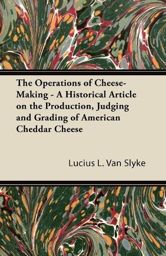 The Operations of Cheese-Making - A Historical Article on the Production, Judging and Grading of American Cheddar Cheese: (English)
