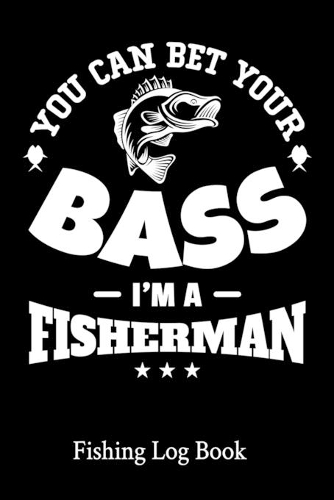 You Can Bet Your Bass I'm A Fisherman: 111 Pages Fishing Log Book - Fishing Diary / Journal - Fisherman Log Diary - Anglers Log Journal - Gift For Fishermen To Record Fishing Trips
