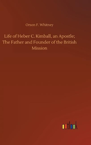 Life of Heber C. Kimball, an Apostle; The Father and Founder of the British Mission