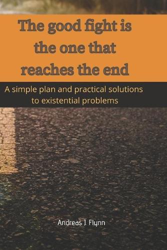 good fight is the one that reaches the end: A simple plan and practical solutions to existential problems