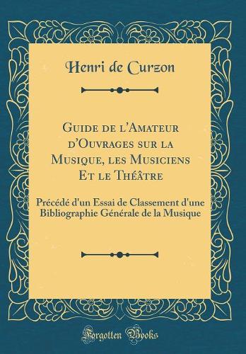 Guide de l'Amateur d'Ouvrages sur la Musique, les Musiciens Et le Théâtre: Précédé d'un Essai de Classement d'une Bibliographie Générale de la Musique (Classic Reprint)
