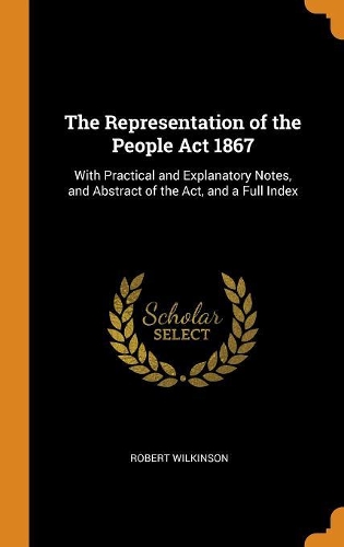 The Representation of the People ACT 1867: With Practical and Explanatory Notes, and Abstract of the Act, and a Full Index