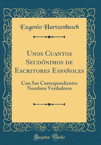 Unos Cuantos Seudónimos de Escritores Españoles: Con Sus Correspondientes Nombres Verdaderos (Classic Reprint)