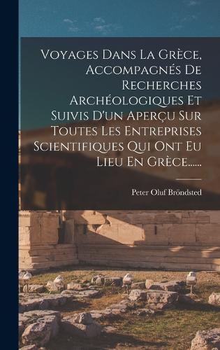 Voyages Dans La Grèce, Accompagnés De Recherches Archéologiques Et Suivis D'un Aperçu Sur Toutes Les Entreprises Scientifiques Qui Ont Eu Lieu En Grèce......