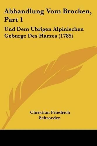 Abhandlung Vom Brocken, Part 1: Und Dem Ubrigen Alpinischen Geburge Des Harzes (1785)(German)