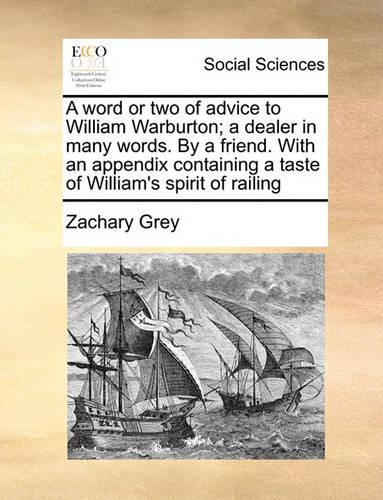 A Word or Two of Advice to William Warburton; A Dealer in Many Words. by a Friend. with an Appendix Containing a Taste of William's Spirit of Railing: (English)