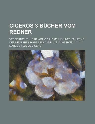 Ciceros 3 Bucher Vom Redner; Verdeutscht U. Erklart V. Dr. Raph. Kuhner. 68. Lfrng. Der Neuesten Sammlung A. Gr. U. R. Classiker