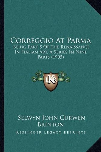 Correggio At Parma: Being Part 5 Of The Renaissance In Italian Art, A Series In Nine Parts (1905)(English)