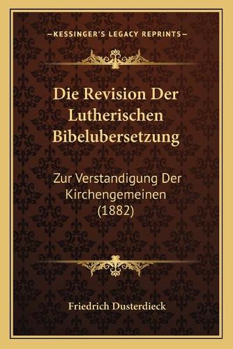 Die Revision Der Lutherischen Bibelubersetzung: Zur Verstandigung Der Kirchengemeinen (1882)(German)