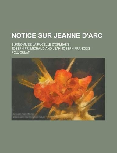 Notice Sur Jeanne D'Arc; Surnommee La Pucelle D'Orleans: (French)