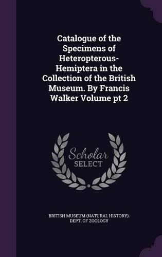 Catalogue of the Specimens of Heteropterous-Hemiptera in the Collection of the British Museum. by Francis Walker Volume PT 2