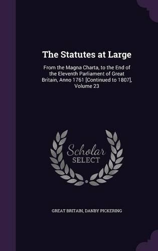 The Statutes at Large: From the Magna Charta, to the End of the Eleventh Parliament of Great Britain, Anno 1761 [Continued to 1807], Volume 23(English)