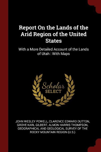 Report on the Lands of the Arid Region of the United States: With a More Detailed Account of the Lands of Utah: With Maps