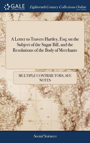 A Letter to Travers Hartley, Esq; On the Subject of the Sugar Bill, and the Resolutions of the Body of Merchants