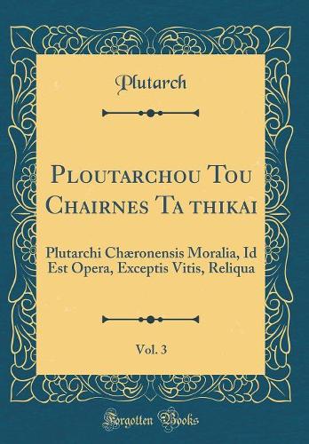 Ploutarchou Tou Chairōneōs Ta Ēthikai, Vol. 3: Plutarchi Chæronensis Moralia, Id Est Opera, Exceptis Vitis, Reliqua (Classic Reprint)