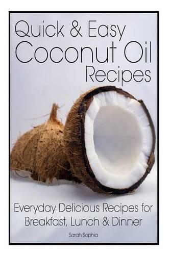 Quick and Easy Coconut Oil Recipes: Everyday Delicious Recipes for Breakfast, Lunch and Dinner