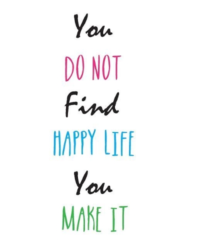 You Do Not Find Happy Life. You Make It.