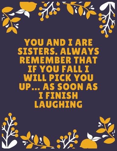 You and I are sisters. Always remember that if you fall I will pick you up... as soon as I finish laughing