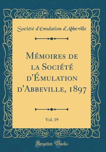 Mémoires de la Société d'Émulation d'Abbeville, 1897, Vol. 19 (Classic Reprint)