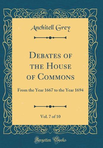 Debates of the House of Commons, Vol. 7 of 10: From the Year 1667 to the Year 1694 (Classic Reprint)