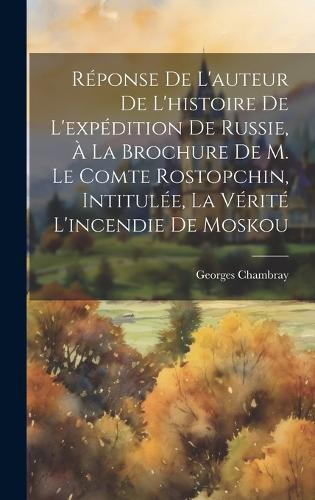 Réponse De L'auteur De L'histoire De L'expédition De Russie, À La Brochure De M. Le Comte Rostopchin, Intitulée, La Vérité L'incendie De Moskou