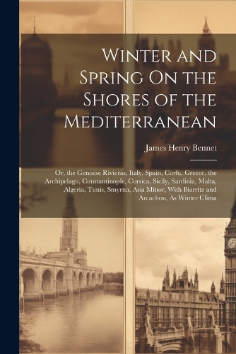Winter and Spring On the Shores of the Mediterranean: Or, the Genoese Rivieras, Italy, Spain, Corfu, Greece, the Archipelago, Constantinople, Corsica, Sicily, Sardinia, Malta, Algeria, Tunis, Smyrna, As