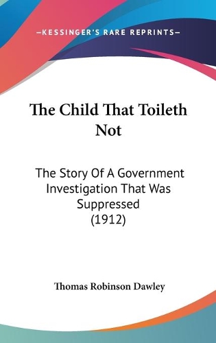 The Child That Toileth Not: The Story Of A Government Investigation That Was Suppressed (1912)(English)