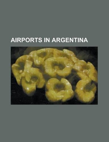 Airports in Argentina: Aeroparque Jorge Newbery, Almirante Marcos A. Zar Airport, Antoine de Saint Exupery Airport, Astor Piazzolla Internati(English)