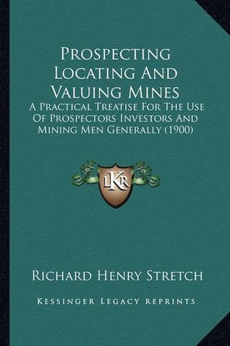 Prospecting Locating And Valuing Mines: A Practical Treatise For The Use Of Prospectors Investors And Mining Men Generally (1900)(English)